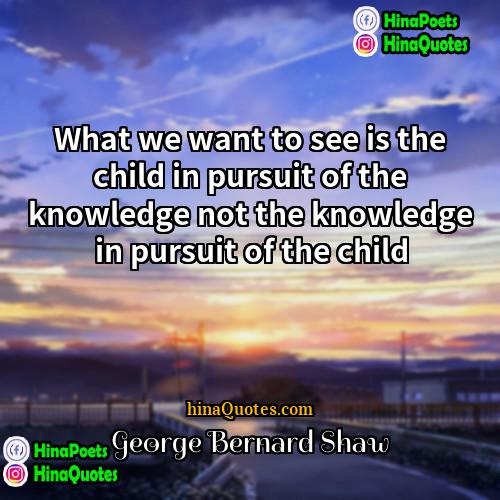 George Bernard Shaw Quotes | What we want to see is the